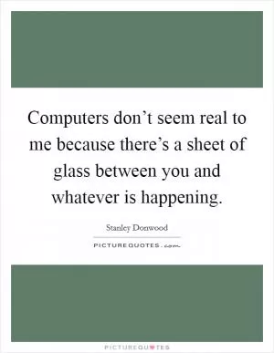 Computers don’t seem real to me because there’s a sheet of glass between you and whatever is happening Picture Quote #1