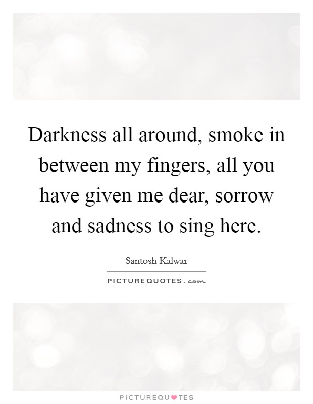 Darkness all around, smoke in between my fingers, all you have given me dear, sorrow and sadness to sing here. Picture Quote #1