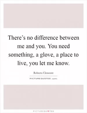 There’s no difference between me and you. You need something, a glove, a place to live, you let me know Picture Quote #1