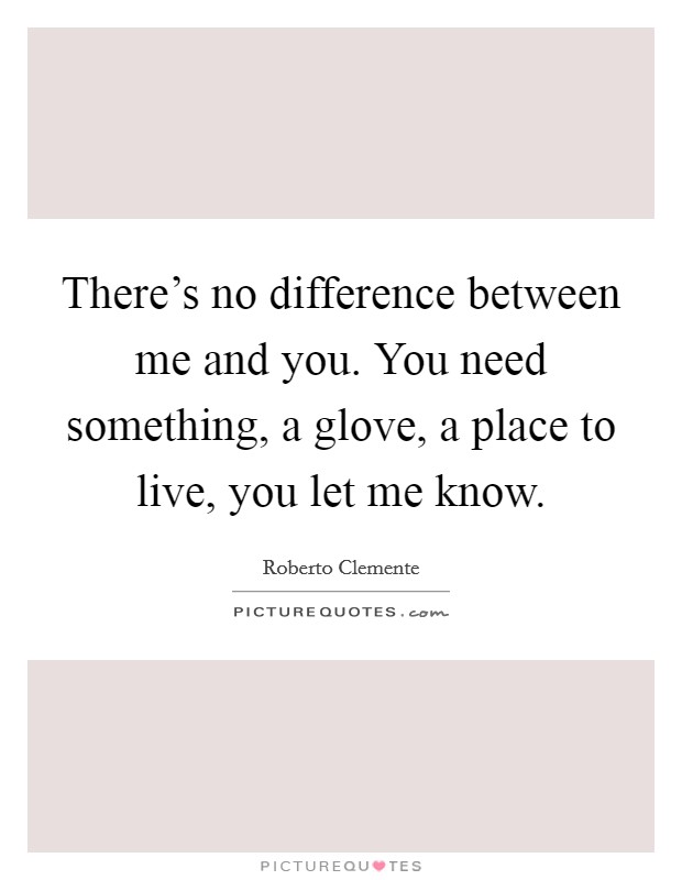 There's no difference between me and you. You need something, a glove, a place to live, you let me know. Picture Quote #1