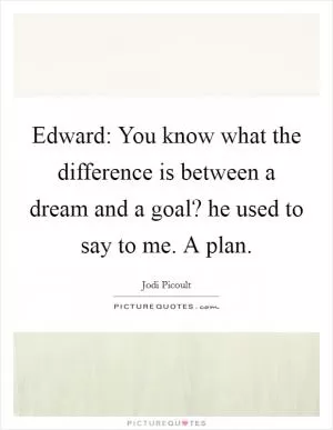 Edward: You know what the difference is between a dream and a goal? he used to say to me. A plan Picture Quote #1