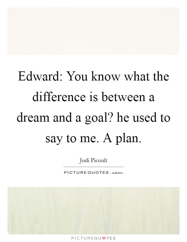 Edward: You know what the difference is between a dream and a goal? he used to say to me. A plan. Picture Quote #1