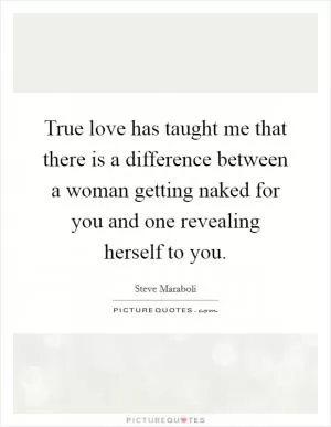 True love has taught me that there is a difference between a woman getting naked for you and one revealing herself to you Picture Quote #1