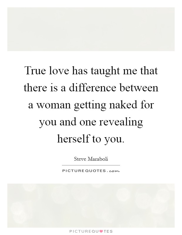 True love has taught me that there is a difference between a woman getting naked for you and one revealing herself to you. Picture Quote #1