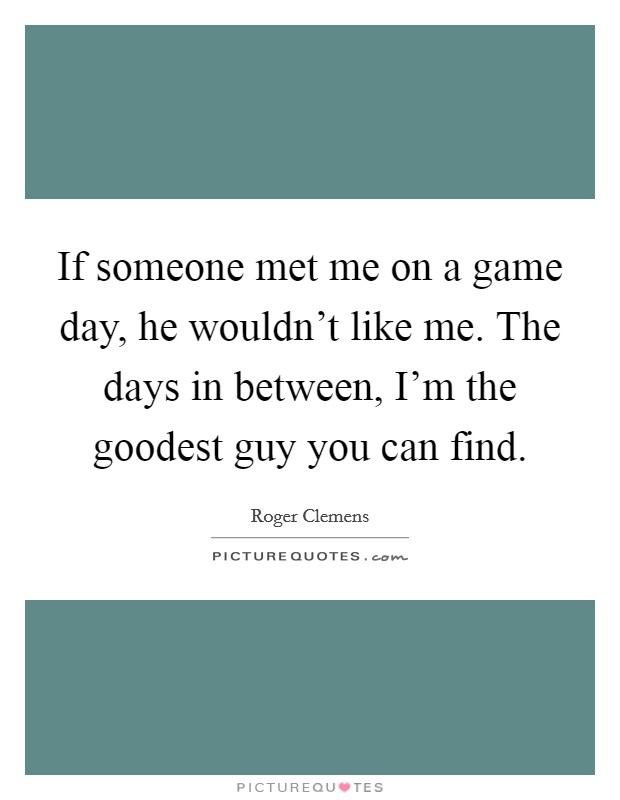 If someone met me on a game day, he wouldn't like me. The days in between, I'm the goodest guy you can find. Picture Quote #1