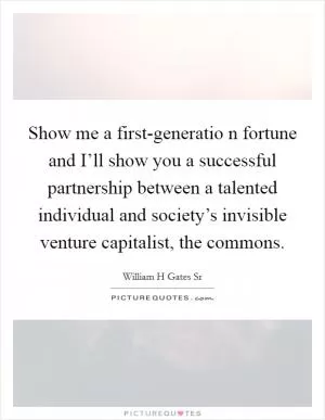 Show me a first-generatio n fortune and I’ll show you a successful partnership between a talented individual and society’s invisible venture capitalist, the commons Picture Quote #1