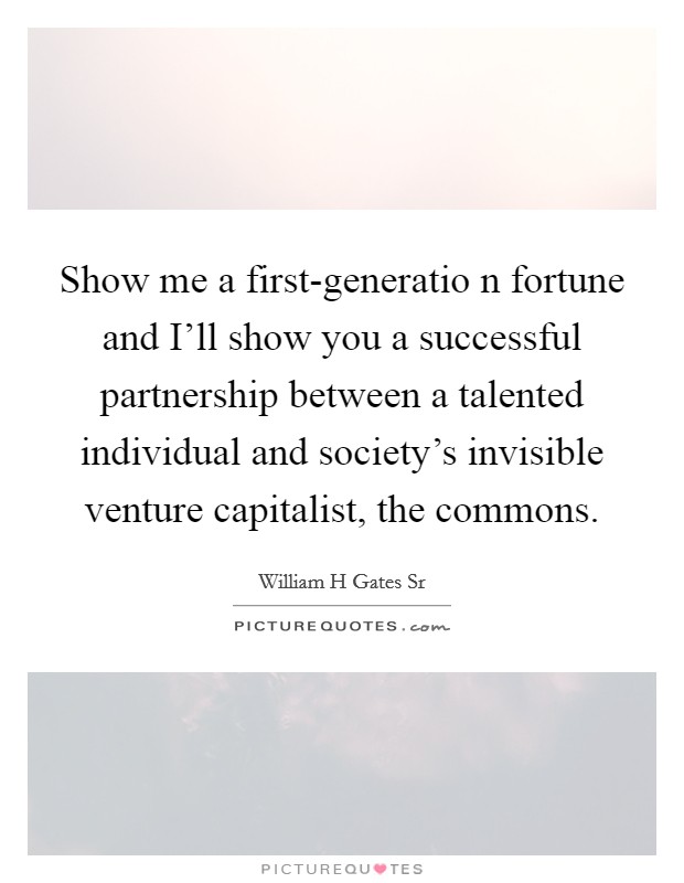 Show me a first-generatio n fortune and I'll show you a successful partnership between a talented individual and society's invisible venture capitalist, the commons. Picture Quote #1