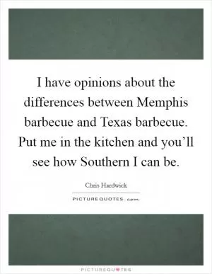 I have opinions about the differences between Memphis barbecue and Texas barbecue. Put me in the kitchen and you’ll see how Southern I can be Picture Quote #1