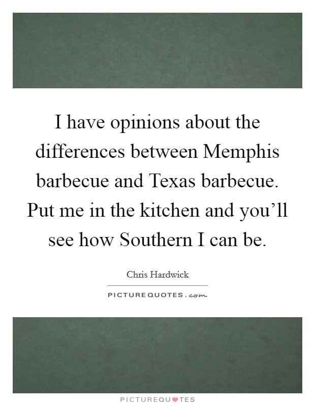I have opinions about the differences between Memphis barbecue and Texas barbecue. Put me in the kitchen and you'll see how Southern I can be. Picture Quote #1
