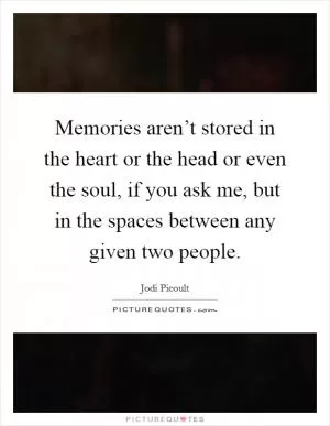 Memories aren’t stored in the heart or the head or even the soul, if you ask me, but in the spaces between any given two people Picture Quote #1