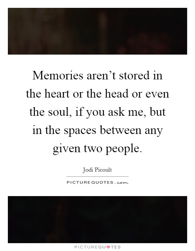 Memories aren't stored in the heart or the head or even the soul, if you ask me, but in the spaces between any given two people. Picture Quote #1