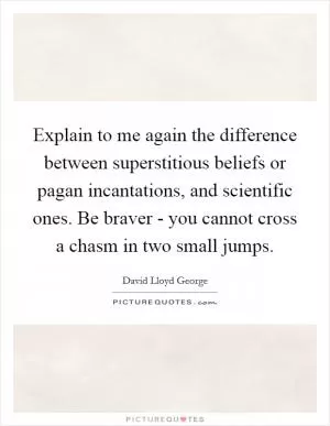 Explain to me again the difference between superstitious beliefs or pagan incantations, and scientific ones. Be braver - you cannot cross a chasm in two small jumps Picture Quote #1
