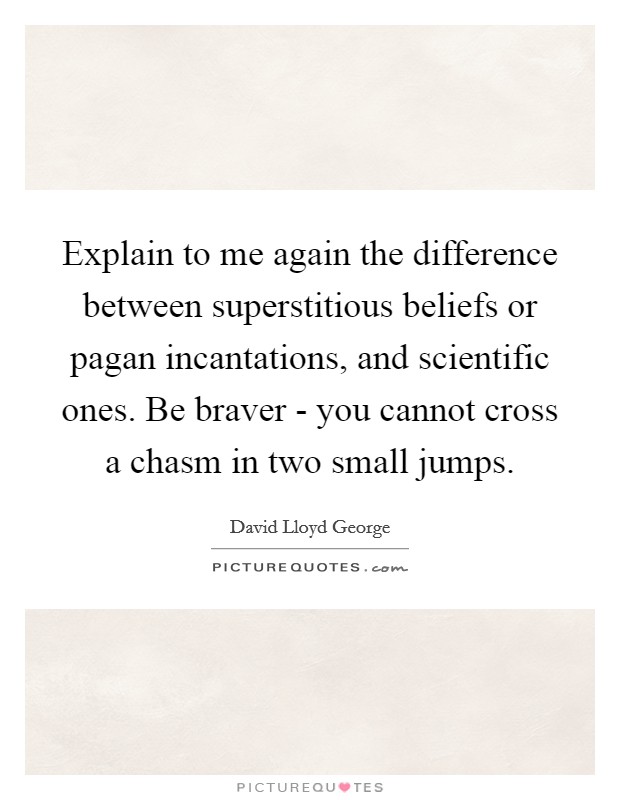 Explain to me again the difference between superstitious beliefs or pagan incantations, and scientific ones. Be braver - you cannot cross a chasm in two small jumps. Picture Quote #1