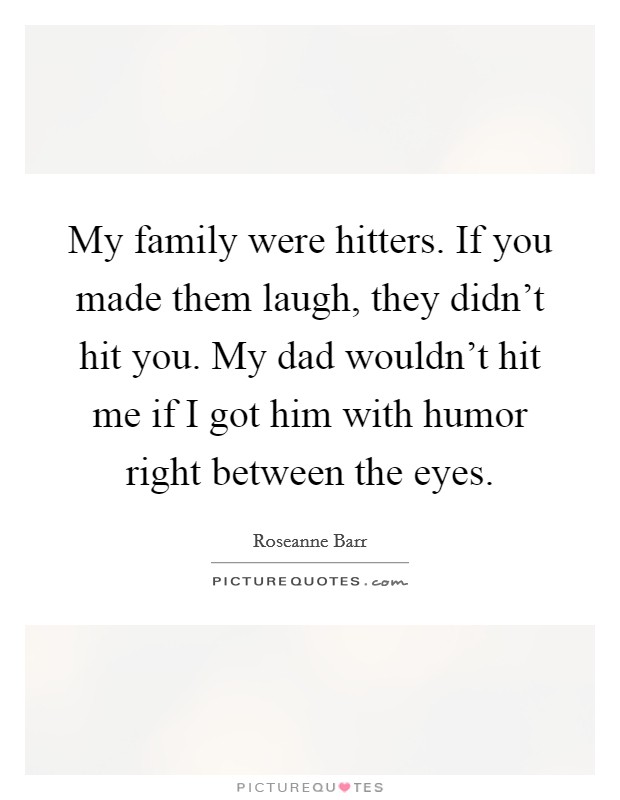 My family were hitters. If you made them laugh, they didn't hit you. My dad wouldn't hit me if I got him with humor right between the eyes. Picture Quote #1