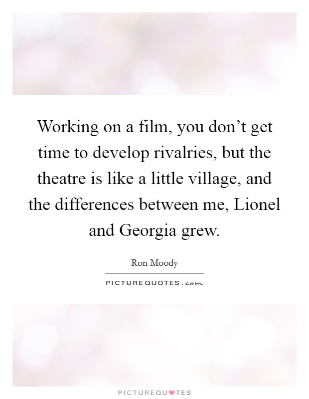 Working on a film, you don't get time to develop rivalries, but the theatre is like a little village, and the differences between me, Lionel and Georgia grew. Picture Quote #1