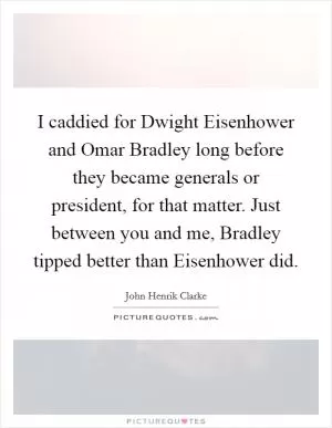 I caddied for Dwight Eisenhower and Omar Bradley long before they became generals or president, for that matter. Just between you and me, Bradley tipped better than Eisenhower did Picture Quote #1