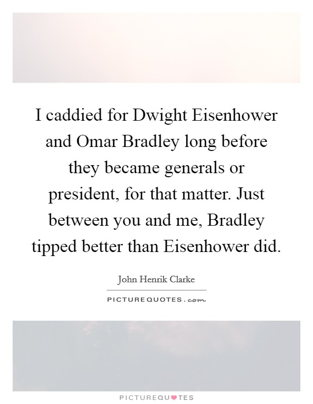 I caddied for Dwight Eisenhower and Omar Bradley long before they became generals or president, for that matter. Just between you and me, Bradley tipped better than Eisenhower did. Picture Quote #1