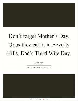 Don’t forget Mother’s Day. Or as they call it in Beverly Hills, Dad’s Third Wife Day Picture Quote #1