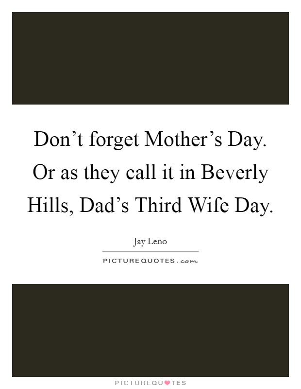 Don't forget Mother's Day. Or as they call it in Beverly Hills, Dad's Third Wife Day. Picture Quote #1
