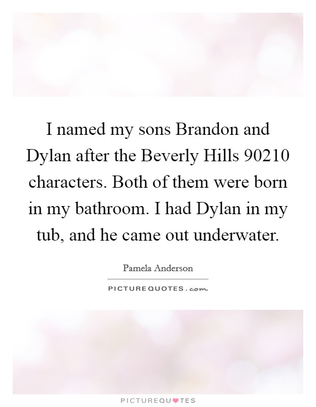 I named my sons Brandon and Dylan after the Beverly Hills 90210 characters. Both of them were born in my bathroom. I had Dylan in my tub, and he came out underwater. Picture Quote #1