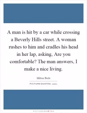 A man is hit by a car while crossing a Beverly Hills street. A woman rushes to him and cradles his head in her lap, asking, Are you comfortable? The man answers, I make a nice living Picture Quote #1