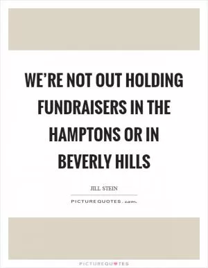 We’re not out holding fundraisers in the Hamptons or in Beverly Hills Picture Quote #1