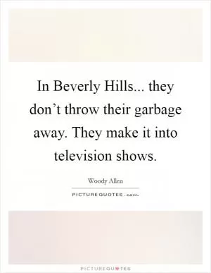 In Beverly Hills... they don’t throw their garbage away. They make it into television shows Picture Quote #1