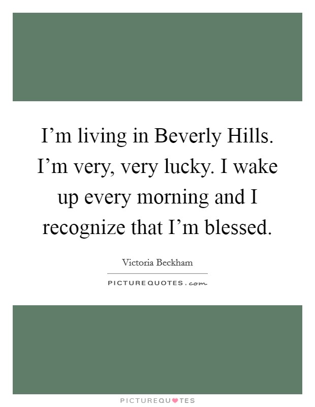 I'm living in Beverly Hills. I'm very, very lucky. I wake up every morning and I recognize that I'm blessed. Picture Quote #1