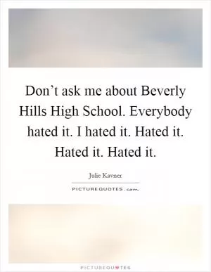 Don’t ask me about Beverly Hills High School. Everybody hated it. I hated it. Hated it. Hated it. Hated it Picture Quote #1