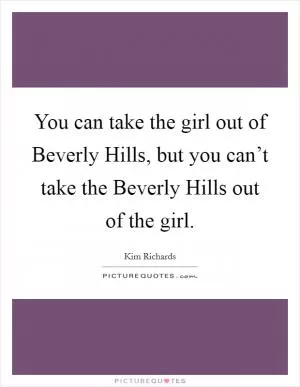 You can take the girl out of Beverly Hills, but you can’t take the Beverly Hills out of the girl Picture Quote #1