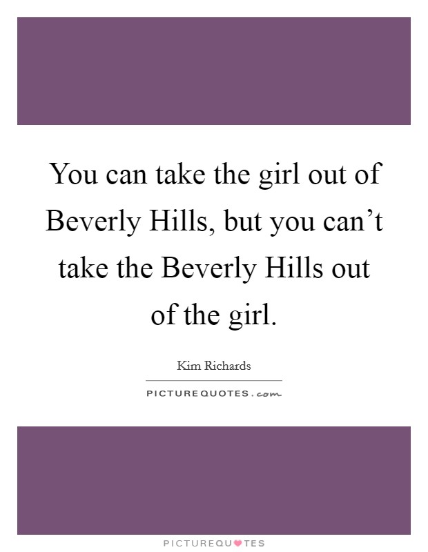 You can take the girl out of Beverly Hills, but you can't take the Beverly Hills out of the girl. Picture Quote #1