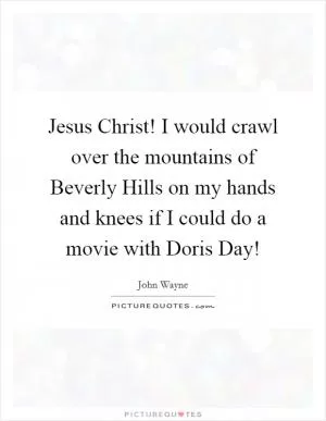 Jesus Christ! I would crawl over the mountains of Beverly Hills on my hands and knees if I could do a movie with Doris Day! Picture Quote #1