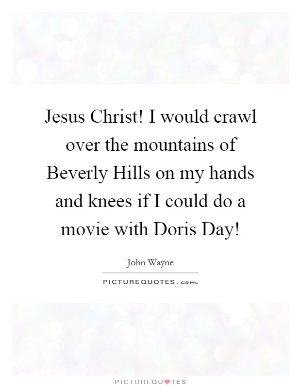 Jesus Christ! I would crawl over the mountains of Beverly Hills on my hands and knees if I could do a movie with Doris Day! Picture Quote #1