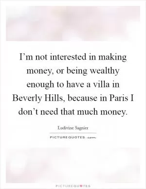 I’m not interested in making money, or being wealthy enough to have a villa in Beverly Hills, because in Paris I don’t need that much money Picture Quote #1