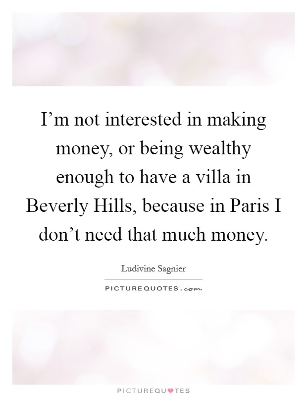 I'm not interested in making money, or being wealthy enough to have a villa in Beverly Hills, because in Paris I don't need that much money. Picture Quote #1