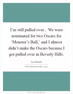 I’m still pulled over... We were nominated for two Oscars for ‘Monster’s Ball,’ and I almost didn’t make the Oscars because I got pulled over in Beverly Hills Picture Quote #1