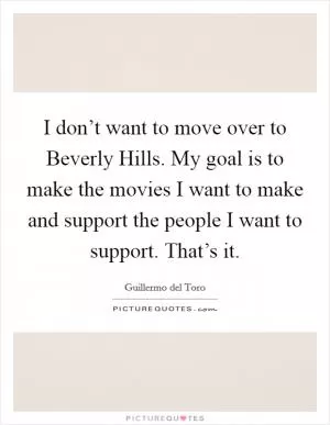 I don’t want to move over to Beverly Hills. My goal is to make the movies I want to make and support the people I want to support. That’s it Picture Quote #1