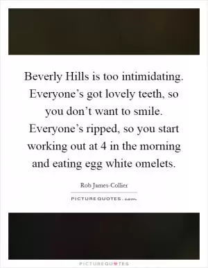 Beverly Hills is too intimidating. Everyone’s got lovely teeth, so you don’t want to smile. Everyone’s ripped, so you start working out at 4 in the morning and eating egg white omelets Picture Quote #1