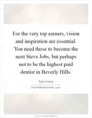 For the very top earners, vision and inspiration are essential. You need those to become the next Steve Jobs, but perhaps not to be the highest paid dentist in Beverly Hills Picture Quote #1