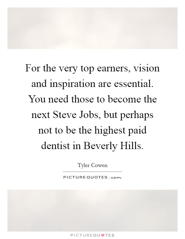For the very top earners, vision and inspiration are essential. You need those to become the next Steve Jobs, but perhaps not to be the highest paid dentist in Beverly Hills. Picture Quote #1