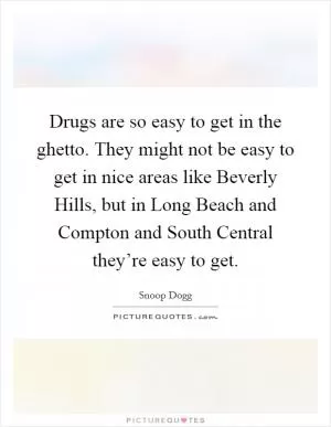 Drugs are so easy to get in the ghetto. They might not be easy to get in nice areas like Beverly Hills, but in Long Beach and Compton and South Central they’re easy to get Picture Quote #1