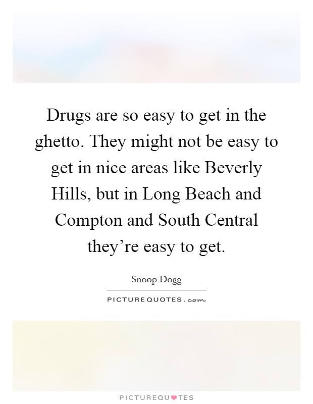 Drugs are so easy to get in the ghetto. They might not be easy to get in nice areas like Beverly Hills, but in Long Beach and Compton and South Central they're easy to get. Picture Quote #1