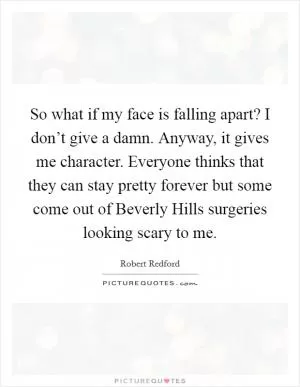 So what if my face is falling apart? I don’t give a damn. Anyway, it gives me character. Everyone thinks that they can stay pretty forever but some come out of Beverly Hills surgeries looking scary to me Picture Quote #1