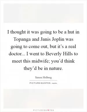 I thought it was going to be a hut in Topanga and Janis Joplin was going to come out, but it’s a real doctor... I went to Beverly Hills to meet this midwife; you’d think they’d be in nature Picture Quote #1