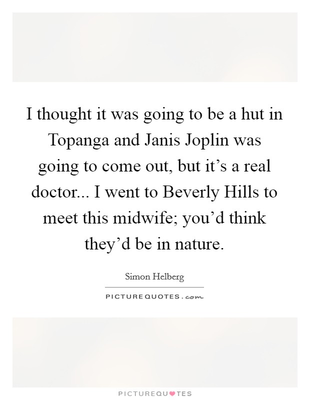 I thought it was going to be a hut in Topanga and Janis Joplin was going to come out, but it's a real doctor... I went to Beverly Hills to meet this midwife; you'd think they'd be in nature. Picture Quote #1