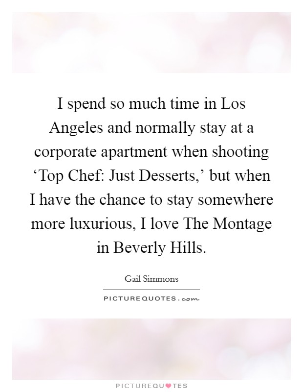 I spend so much time in Los Angeles and normally stay at a corporate apartment when shooting ‘Top Chef: Just Desserts,' but when I have the chance to stay somewhere more luxurious, I love The Montage in Beverly Hills. Picture Quote #1