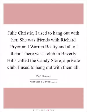 Julie Christie, I used to hang out with her. She was friends with Richard Pryor and Warren Beatty and all of them. There was a club in Beverly Hills called the Candy Store, a private club. I used to hang out with them all Picture Quote #1