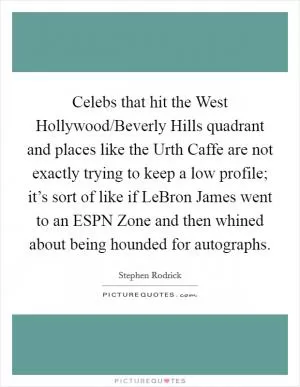 Celebs that hit the West Hollywood/Beverly Hills quadrant and places like the Urth Caffe are not exactly trying to keep a low profile; it’s sort of like if LeBron James went to an ESPN Zone and then whined about being hounded for autographs Picture Quote #1