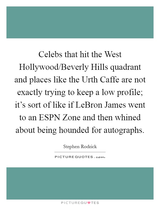 Celebs that hit the West Hollywood/Beverly Hills quadrant and places like the Urth Caffe are not exactly trying to keep a low profile; it's sort of like if LeBron James went to an ESPN Zone and then whined about being hounded for autographs. Picture Quote #1