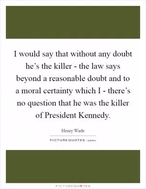 I would say that without any doubt he’s the killer - the law says beyond a reasonable doubt and to a moral certainty which I - there’s no question that he was the killer of President Kennedy Picture Quote #1